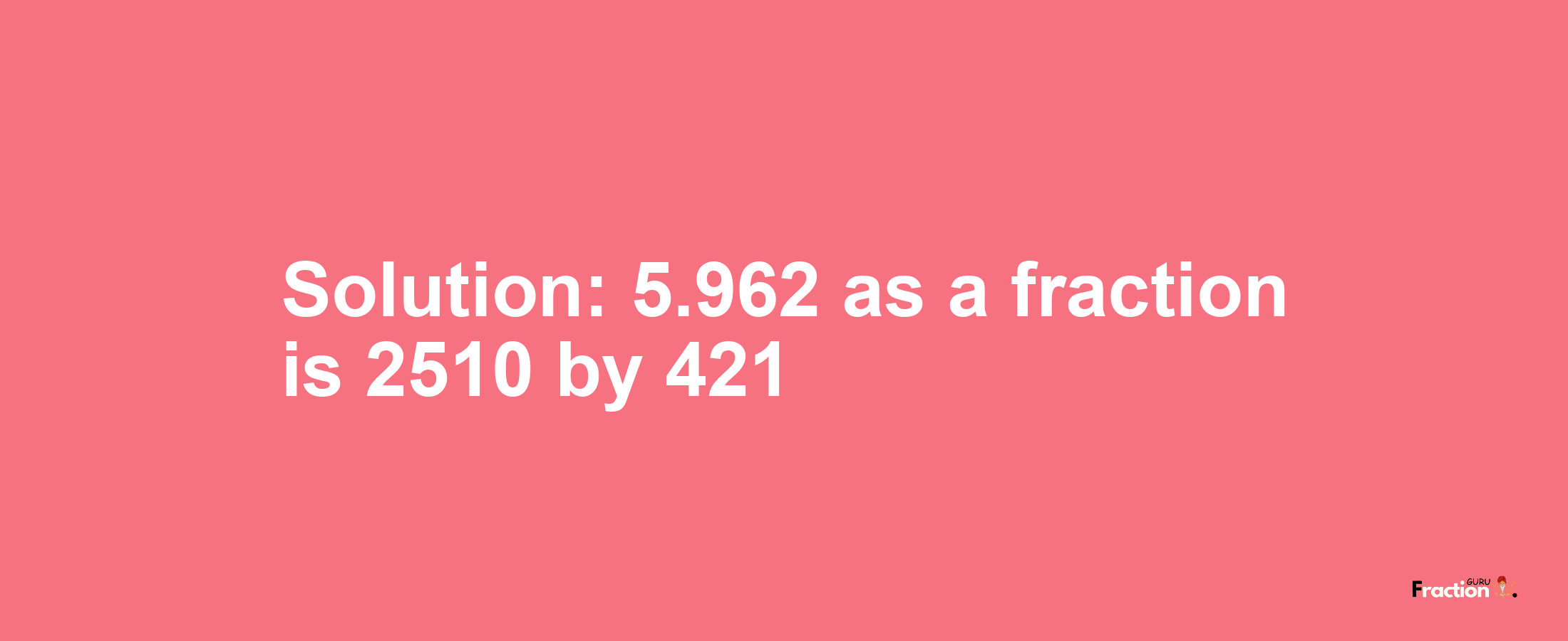 Solution:5.962 as a fraction is 2510/421